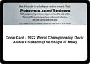 Image for Code Card - 2022 World Championship Deck: Andre Chiasson (The Shape of Mew) (World Championship Decks) (WCD) - Pokemon