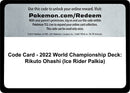 Image for Code Card - 2022 World Championship Deck: Rikuto Ohashi (Ice Rider Palkia) (World Championship Decks) (WCD) - Pokemon